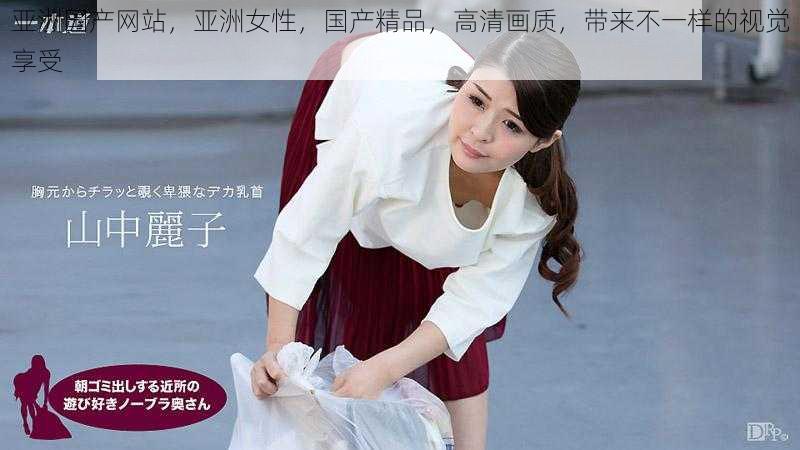 亚洲国产网站,亚洲女性,国产精品,高清画质,带来不一样的视觉享受