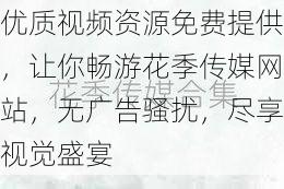 优质视频资源免费提供,让你畅游花季传媒网站,无广告骚扰,尽享视觉盛宴