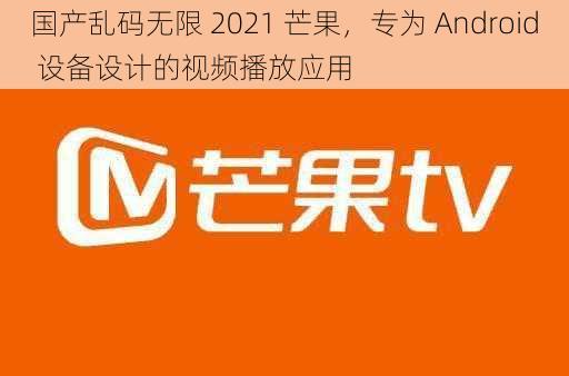 国产乱码无限 2021 芒果,专为 Android 设备设计的视频播放应用