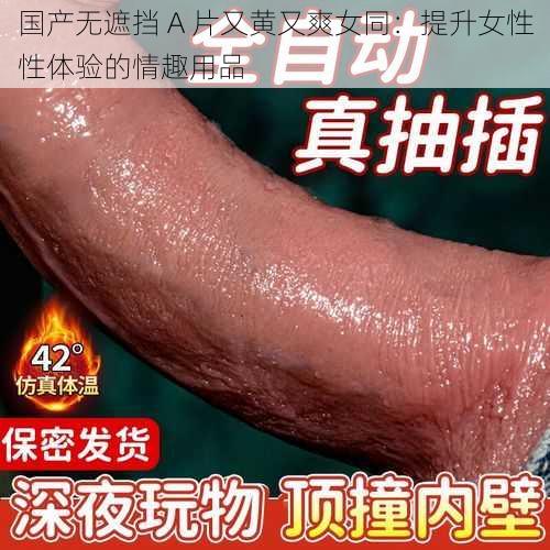 国产无遮挡 A 片又黄又爽女同:提升女性性体验的情趣用品