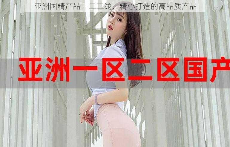 亚洲国精产品一二二线,精心打造的高品质产品