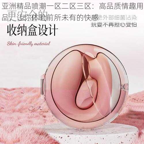 亚洲精品喷潮一区二区三区:高品质情趣用品,让你体验前所未有的快感