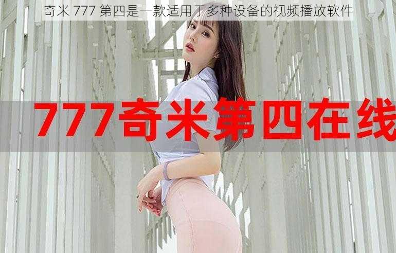 奇米 777 第四是一款适用于多种设备的视频播放软件