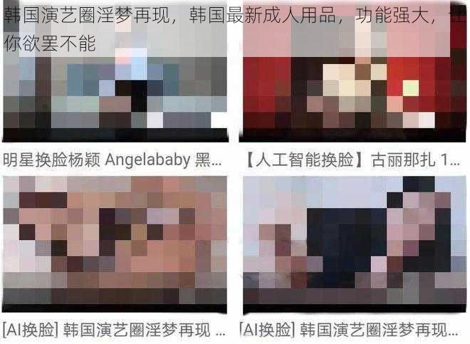 韩国演艺圈淫梦再现,韩国最新成人用品,功能强大,让你欲罢不能