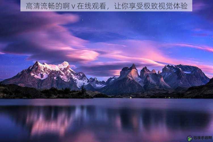 高清流畅的啊 v 在线观看,让你享受极致视觉体验