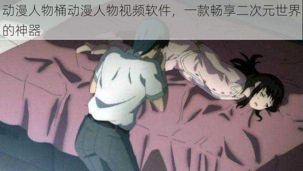 动漫人物桶动漫人物视频软件,一款畅享二次元世界的神器
