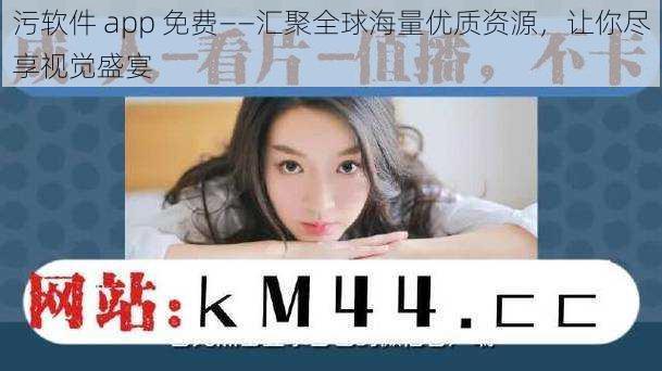 污软件 app 免费——汇聚全球海量优质资源,让你尽享视觉盛宴