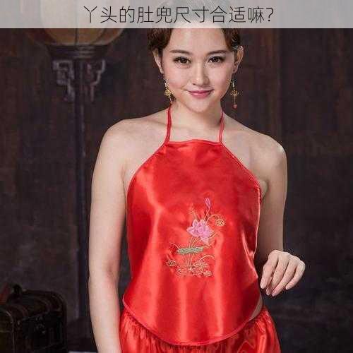 丫头的肚兜尺寸合适嘛?