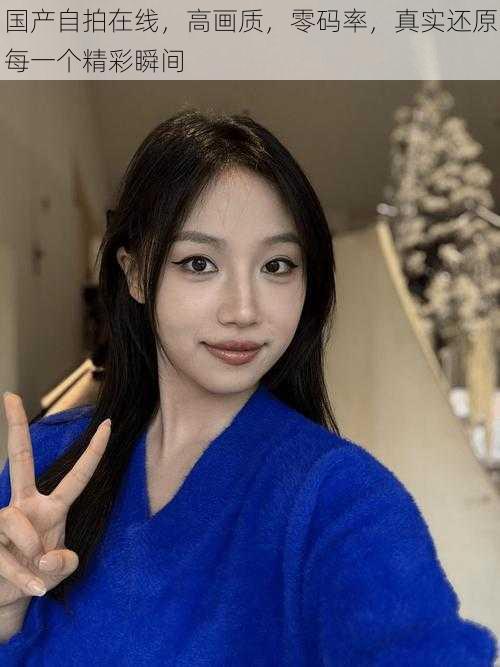 国产自拍在线,高画质,零码率,真实还原每一个精彩瞬间