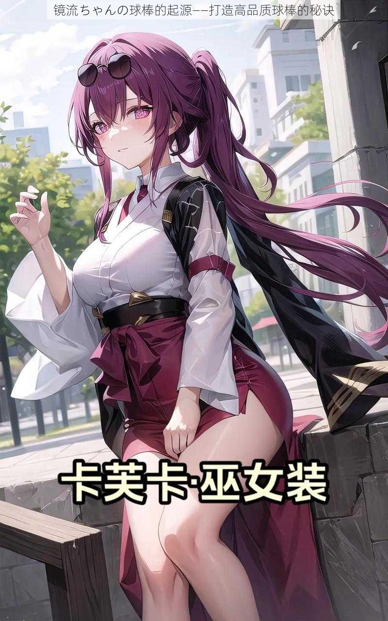镜流ちゃんの球棒的起源——打造高品质球棒的秘诀