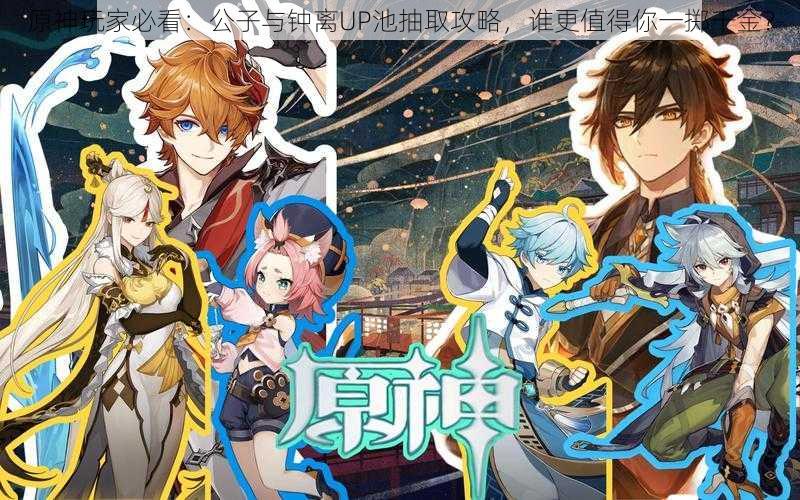原神玩家必看:公子与钟离UP池抽取攻略,谁更值得你一掷千金?