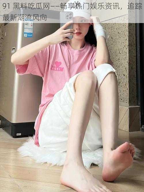 91 黑料吃瓜网——畅享热门娱乐资讯,追踪最新潮流风向