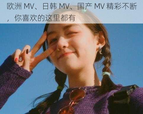 欧洲 MV、日韩 MV、国产 MV 精彩不断,你喜欢的这里都有