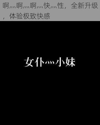 啊灬啊灬啊灬快灬性,全新升级,体验极致快感
