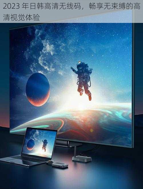 2023 年日韩高清无线码,畅享无束缚的高清视觉体验