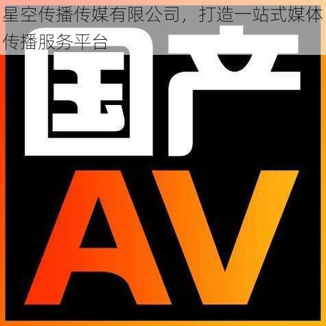 星空传播传媒有限公司,打造一站式媒体传播服务平台