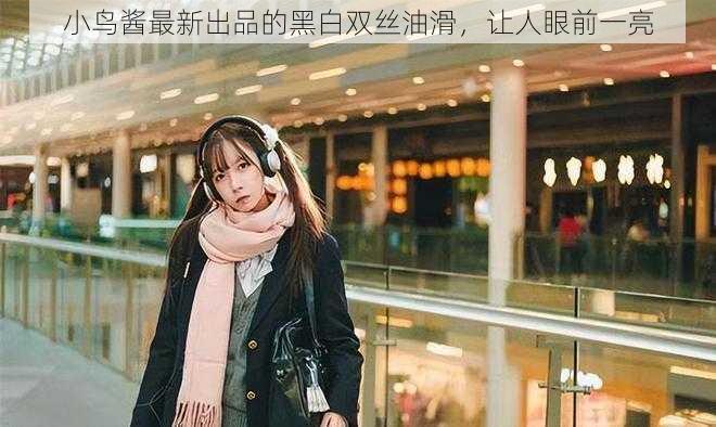 小鸟酱最新出品的黑白双丝油滑,让人眼前一亮