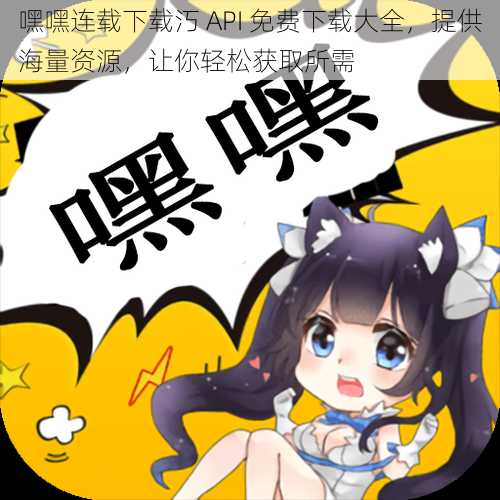 嘿嘿连载下载汅 API 免费下载大全,提供海量资源,让你轻松获取所需