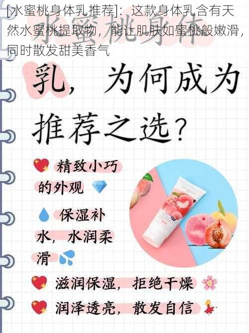 [水蜜桃身体乳推荐]：这款身体乳含有天然水蜜桃提取物，能让肌肤如蜜桃般嫩滑，同时散发甜美香气