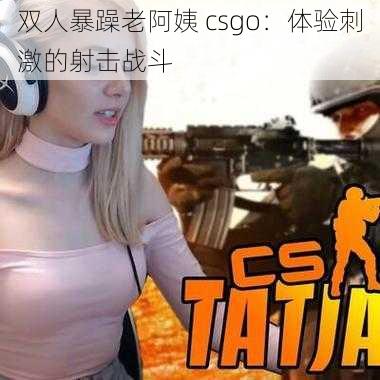双人暴躁老阿姨 csgo:体验刺激的射击战斗