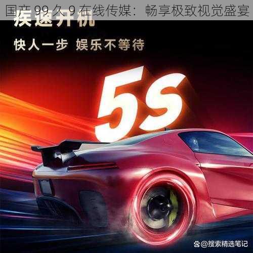 国产 99 久 9 在线传媒:畅享极致视觉盛宴