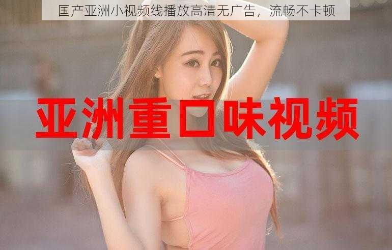 国产亚洲小视频线播放高清无广告，流畅不卡顿