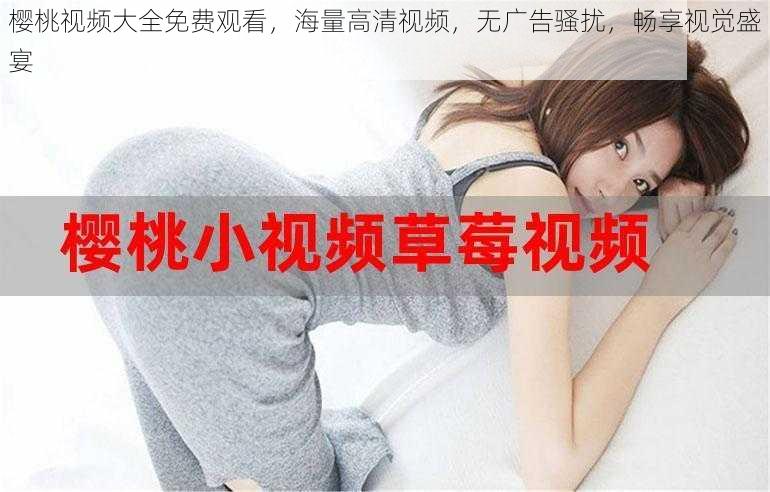 樱桃视频大全免费观看,海量高清视频,无广告骚扰,畅享视觉盛宴