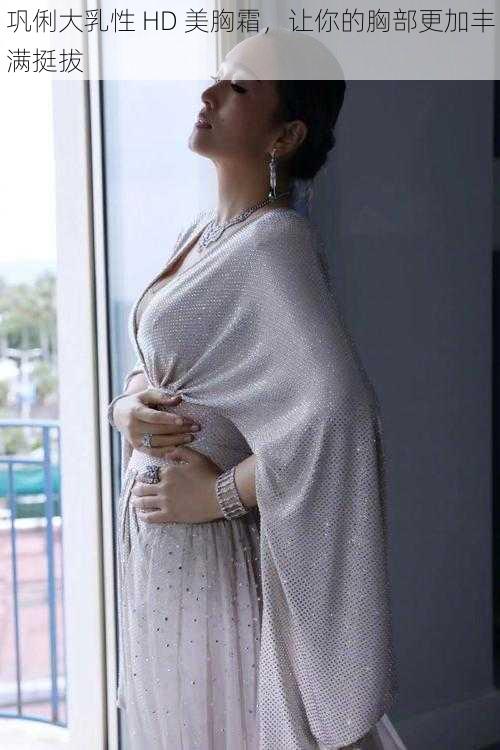 巩俐大乳性 HD 美胸霜,让你的胸部更加丰满挺拔