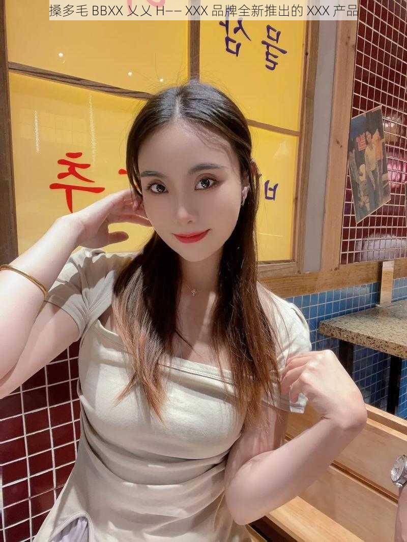 搡多毛 BBXX 乂乂 H—— XXX 品牌全新推出的 XXX 产品