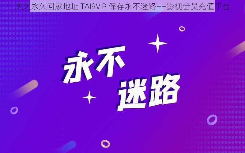 太久永久回家地址 TAI9VIP 保存永不迷路——影视会员充值平台
