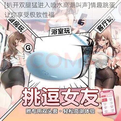 [扒开双腿猛进入喷水高潮叫声]情趣跳蛋，让你享受极致性福