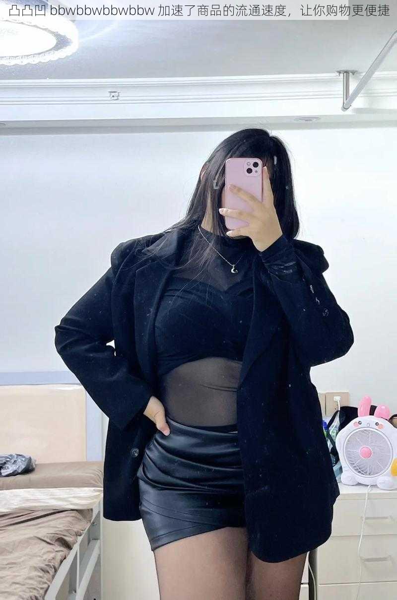 凸凸凹 bbwbbwbbwbbw 加速了商品的流通速度,让你购物更便捷