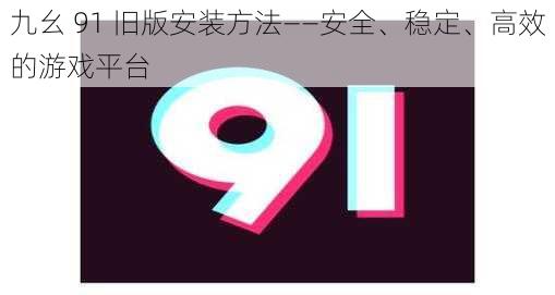 九幺 91 旧版安装方法——安全、稳定、高效的游戏平台