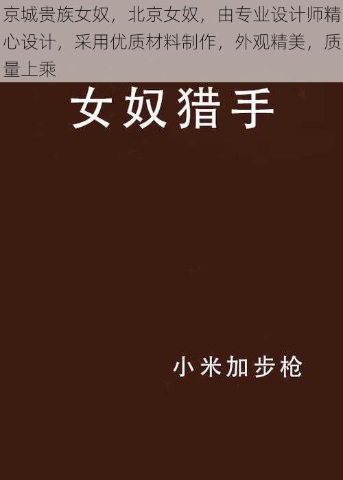 京城贵族女奴,北京女奴,由专业设计师精心设计,采用优质材料制作,外观精美,质量上乘