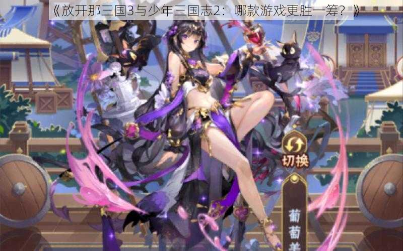 《放开那三国3与少年三国志2:哪款游戏更胜一筹?》
