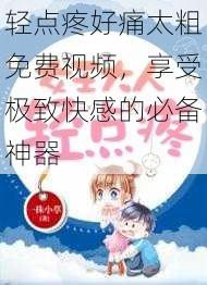 轻点疼好痛太粗免费视频,享受极致快感的必备神器