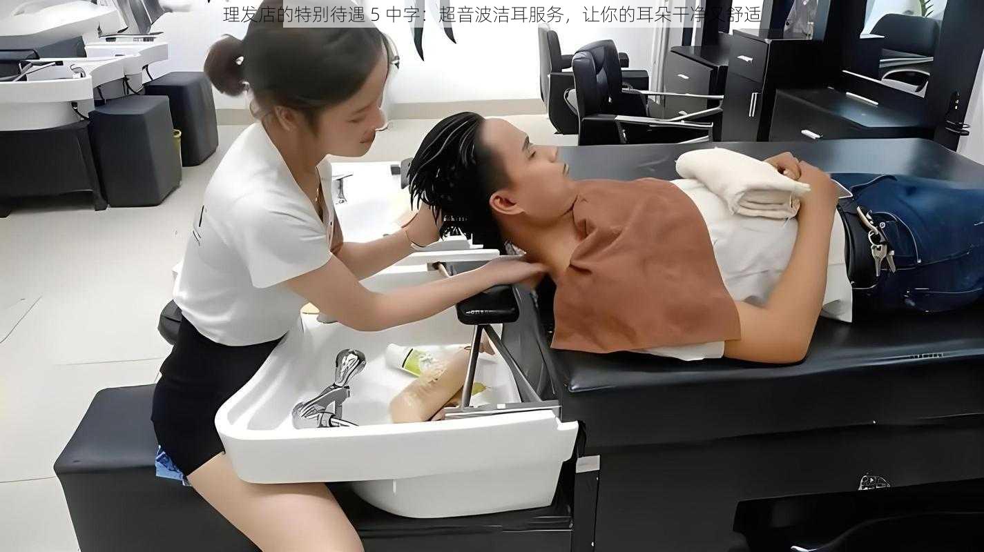 理发店的特别待遇 5 中字:超音波洁耳服务,让你的耳朵干净又舒适