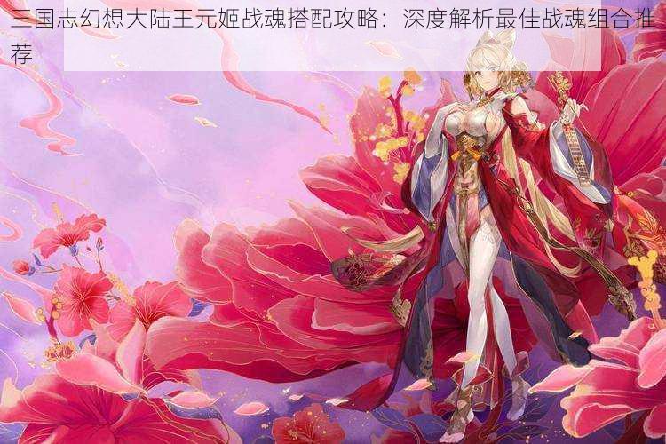 三国志幻想大陆王元姬战魂搭配攻略:深度解析最佳战魂组合推荐