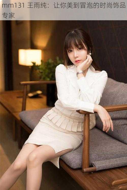 mm131 王雨纯:让你美到冒泡的时尚饰品专家