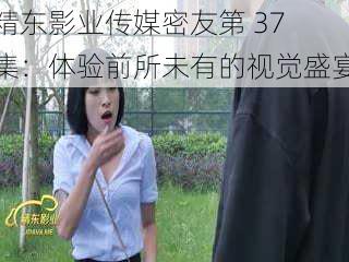 精东影业传媒密友第 37 集:体验前所未有的视觉盛宴