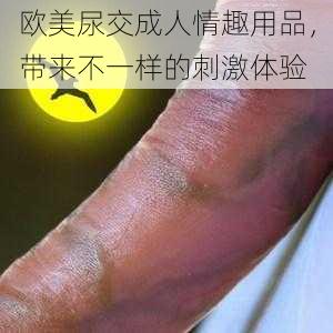欧美尿交成人情趣用品,带来不一样的刺激体验
