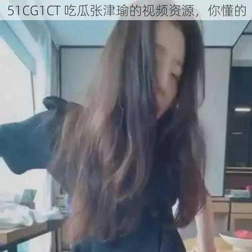 51CG1CT 吃瓜张津瑜的视频资源,你懂的