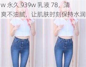 w 永久 939w 乳液 78,清爽不油腻,让肌肤时刻保持水润