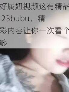 好属妞视频这有精品 23bubu,精彩内容让你一次看个够