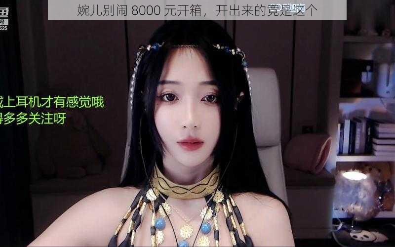 婉儿别闹 8000 元开箱,开出来的竟是这个