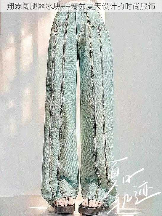 翔霖阔腿器冰块——专为夏天设计的时尚服饰