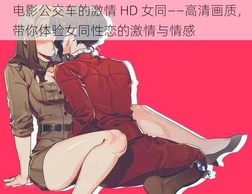 电影公交车的激情 HD 女同——高清画质,带你体验女同性恋的激情与情感