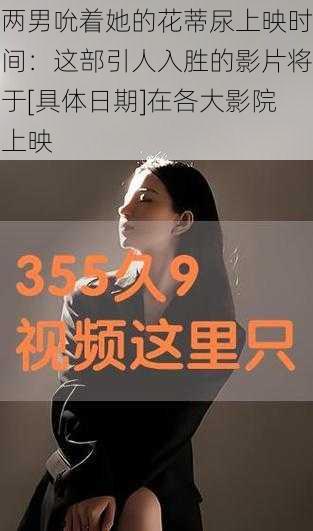 两男吮着她的花蒂尿上映时间：这部引人入胜的影片将于[具体日期]在各大影院上映