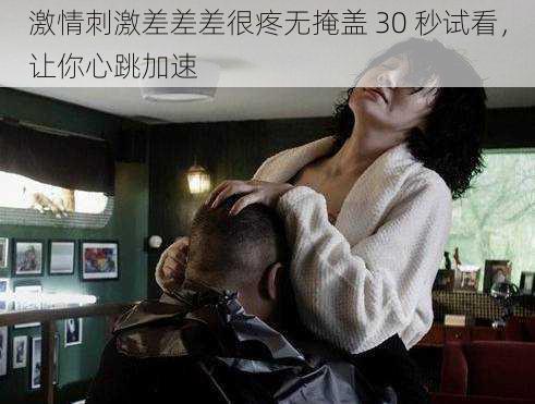 激情刺激差差差很疼无掩盖 30 秒试看,让你心跳加速