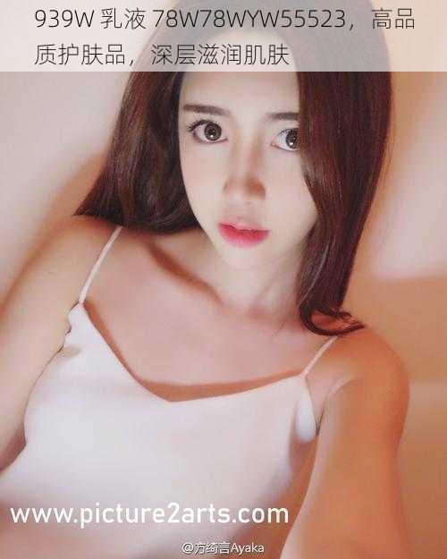 939W 乳液 78W78WYW55523,高品质护肤品,深层滋润肌肤